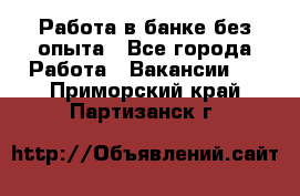 Работа в банке без опыта - Все города Работа » Вакансии   . Приморский край,Партизанск г.